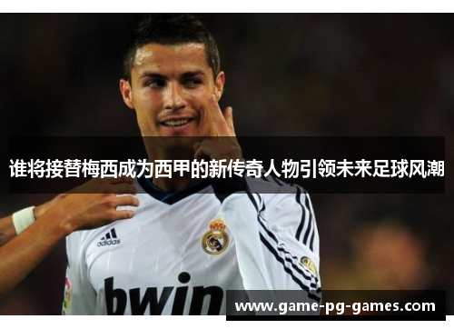 谁将接替梅西成为西甲的新传奇人物引领未来足球风潮