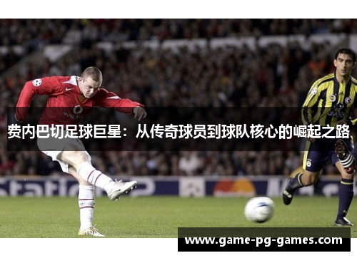 费内巴切足球巨星：从传奇球员到球队核心的崛起之路