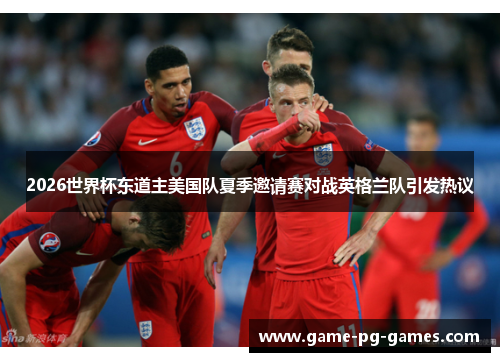 2026世界杯东道主美国队夏季邀请赛对战英格兰队引发热议