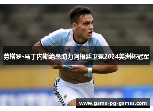 劳塔罗·马丁内斯绝杀助力阿根廷卫冕2024美洲杯冠军